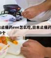 日本止痛药eve怎么吃,日本止痛药eve吃10个