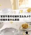 六个月宝宝不喜欢吃辅食怎么办,6个月宝宝不喜欢吃辅食是什么原因