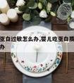 宝宝吃蛋白过敏怎么办,婴儿吃蛋白质食物过敏怎么办