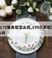 7天159复食后怎么吃,159三天后复食怎么吃