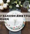 新鲜莲子怎么吃比较好,新鲜莲子怎么吃比较好小孩可以吃吗