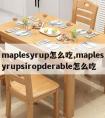 maplesyrup怎么吃,maplesyrupsiropderable怎么吃