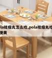 pola祛痘丸怎么吃,pola祛痘丸吃了小便黄