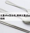 澳洲儿童dha怎么吃,澳洲儿童dha的作用与功效