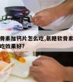 氨糖软骨素加钙片怎么吃,氨糖软骨素钙片配合什么吃效果好?