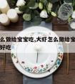 大虾怎么做给宝宝吃,大虾怎么做给宝宝吃有营养又好吃