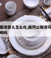 酸钙口服液婴儿怎么吃,酸钙口服液可以放奶粉里面喝吗