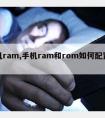 手机ram,手机ram和rom如何配置最佳