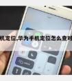 华为手机定位,华为手机定位怎么查对方具体位置