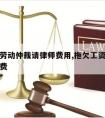 欠工资劳动仲裁请律师费用,拖欠工资劳动仲裁律师费