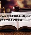 欠60000元请律师费多少钱,欠60000元请律师费多少钱合适