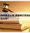 劳工请律师费怎么算,请律师打劳动官司,收费标准怎么样?