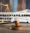 请律师离婚起诉多久能开庭,请律师起诉离婚案件收费什么标准?