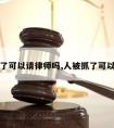 被人抓了可以请律师吗,人被抓了可以起诉吗