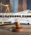 劳动仲裁公司必须请律师吗,劳动仲裁必须要律师吗