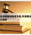 天津塘沽请律师仲裁多少钱,天津塘沽请律师仲裁多少钱啊