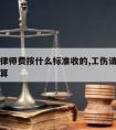 工伤请律师费按什么标准收的,工伤请律师费用怎么算