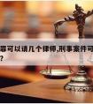 刑事犯罪可以请几个律师,刑事案件可以请几个律师?