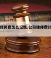 公司请律师费怎么记账,公司律师费计入什么费用