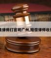 赔偿请律师打官司广州,赔偿律师收费标准