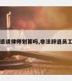 非法辞退请律师划算吗,非法辞退员工赔偿金