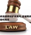 逮捕期间请律师辩护有用吗,逮捕期间请律师辩护有用吗知乎