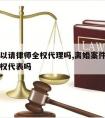 离婚可以请律师全权代理吗,离婚案件可以请律师全权代表吗