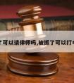 被抓了可以请律师吗,被抓了可以打电话吗