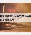 劳动仲裁请律师后个人输了,劳动仲裁请律师后个人输了钱怎么办