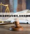 如何解除请律师全权委托,怎样和律师解除全权委托