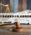 请律师打离婚案要多少钱,请律师打离婚官司多少钱