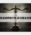 汉口刑事请律师排行榜,武汉著名刑事律师所