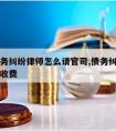 正规债务纠纷律师怎么请官司,债务纠纷请律师怎么收费