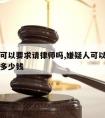 嫌疑人可以要求请律师吗,嫌疑人可以要求请律师吗多少钱