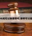 请律师中间可以换律师吗,律师可以随时换吗