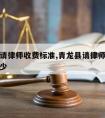 青龙县请律师收费标准,青龙县请律师收费标准是多少