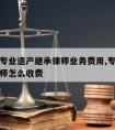 广州请专业遗产继承律师业务费用,专业遗产继承律师怎么收费