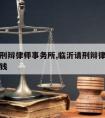 临沂请刑辩律师事务所,临沂请刑辩律师事务所多少钱