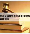 被警察抓去了请律师有什么用,被警察带走多久可以委托律师