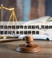 请律师劳动仲裁律师会调解吗,劳动仲裁请律师可以要求对方承担律师费用