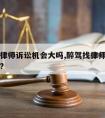 醉驾请律师诉讼机会大吗,醉驾找律师能从宽处理吗?