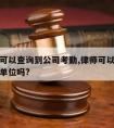 请律师可以查询到公司考勤,律师可以查询个人工作单位吗?