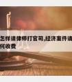 经济案怎样请律师打官司,经济案件请律师打官司如何收费