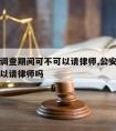 公安局调查期间可不可以请律师,公安局侦查阶段可以请律师吗