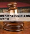 离婚请律师代理了法官还问题,离婚找律师代理本人不去行吗