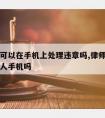 请律师可以在手机上处理违章吗,律师可以使用当事人手机吗