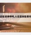 在监狱还能请律师吗,人在监狱能委托律师结账吗