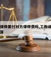 工伤请律师要付对方律师费吗,工伤请律师费用怎么算