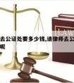 请律师去公证处要多少钱,请律师去公证处要多少钱呢