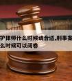 刑事辩护律师什么时候请合适,刑事案件辩护律师什么时候可以阅卷